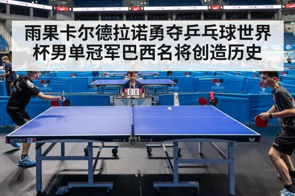 雨果卡尔德拉诺勇夺乒乓球世界杯男单冠军巴西名将创造历史