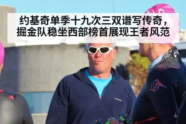 约基奇单季十九次三双谱写传奇,掘金队稳坐西部榜首展现王者风范