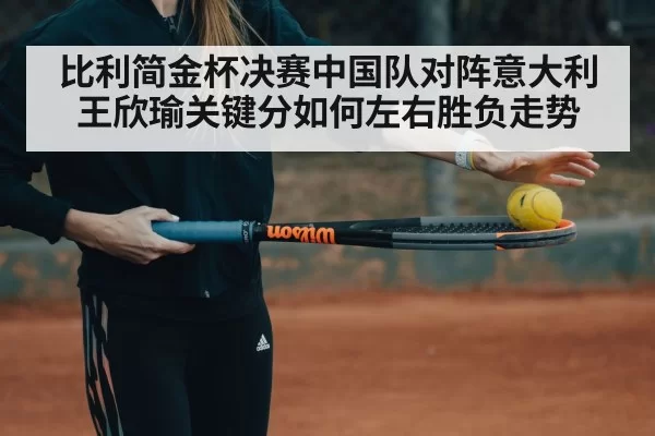 比利简金杯决赛中国队对阵意大利王欣瑜关键分如何左右胜负走势