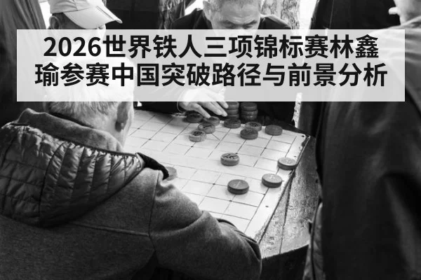 2026世界铁人三项锦标赛林鑫瑜参赛中国突破路径与前景分析