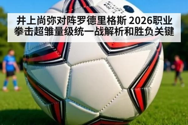 井上尚弥对阵罗德里格斯 2026职业拳击超雏量级统一战解析和胜负关键