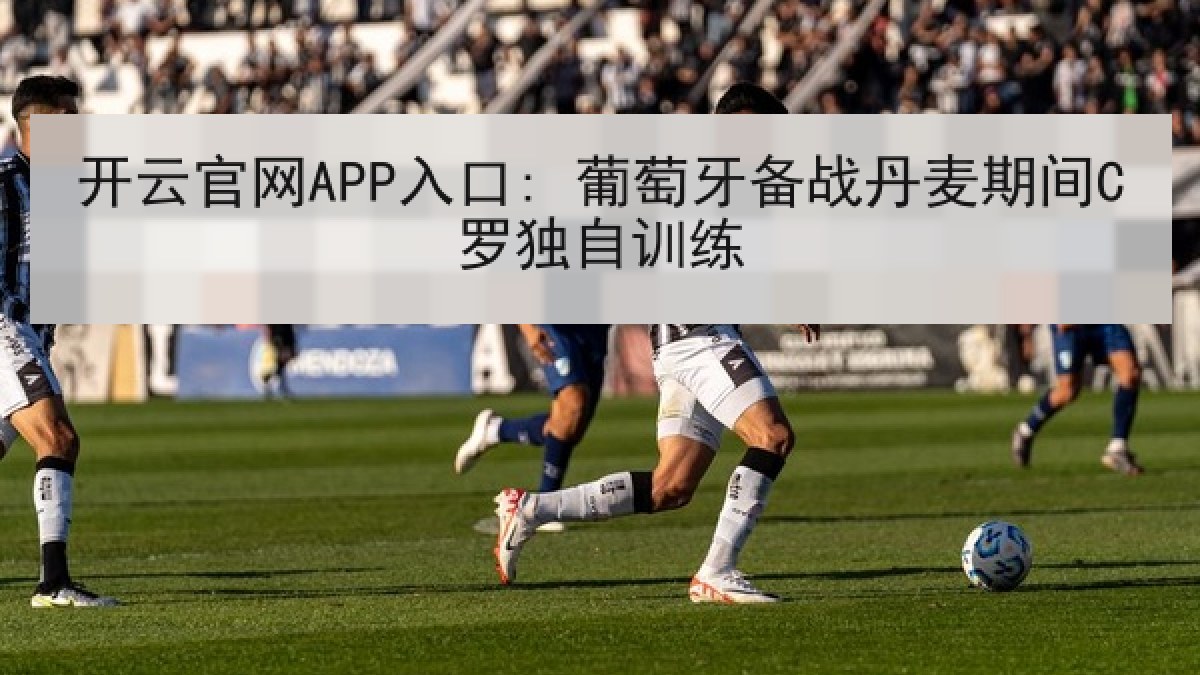 开云官网APP入口: 葡萄牙备战丹麦期间C罗独自训练 开云官网APP入口: 葡萄牙备战丹麦期间C罗独自训练