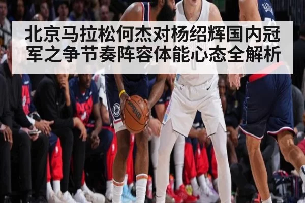 北京马拉松何杰对杨绍辉国内冠军之争节奏阵容体能心态全解析